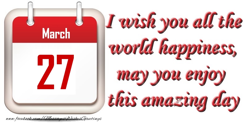 Greetings Cards of 27 March - March 27 I wish you all the world happiness, may you enjoy this amazing day