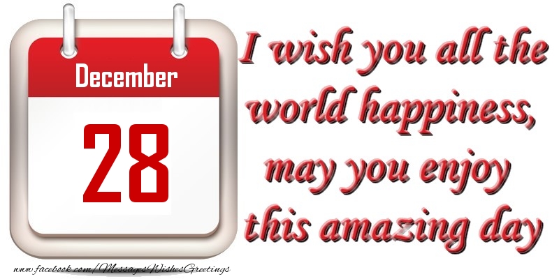 December 28 I wish you all the world happiness, may you enjoy this amazing day