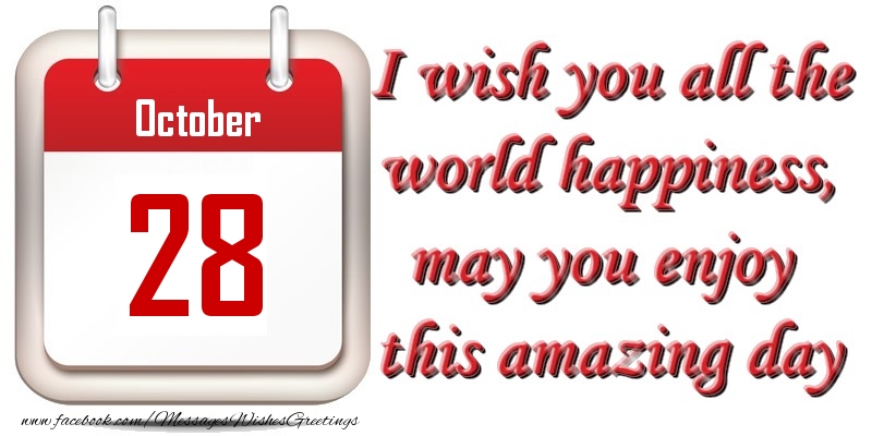 October 28 I wish you all the world happiness, may you enjoy this amazing day