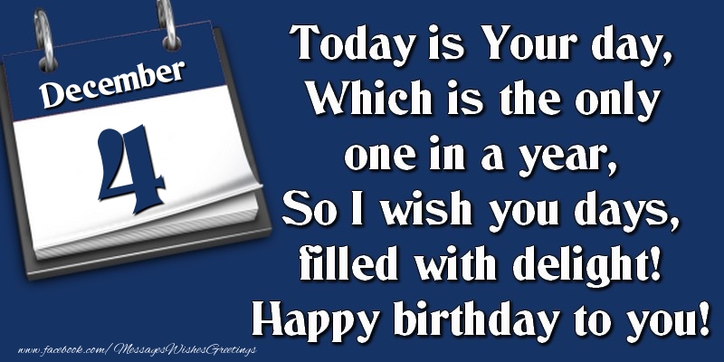 Today is Your day, Which is the only one in a year, So I wish you days, filled with delight! Happy birthday to you! 4 December