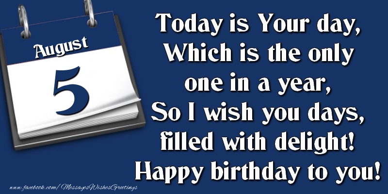 Today is Your day, Which is the only one in a year, So I wish you days, filled with delight! Happy birthday to you! 5 August