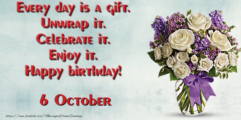 Every day is a gift. Unwrap it. Celebrate it. Enjoy it. Happy birthday! October 6
