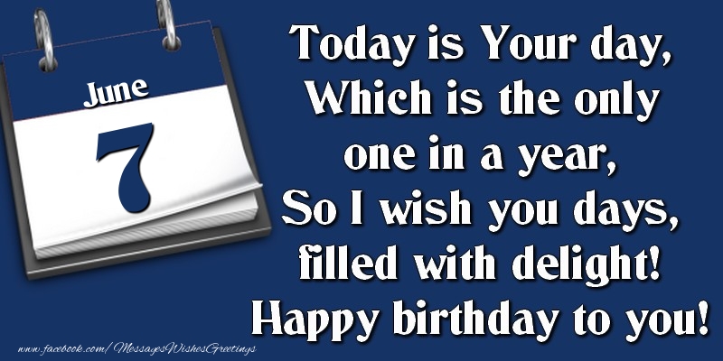 Today is Your day, Which is the only one in a year, So I wish you days, filled with delight! Happy birthday to you! 7 June
