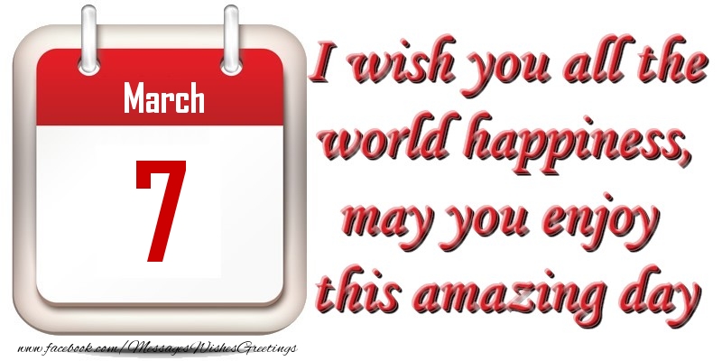 March 7 I wish you all the world happiness, may you enjoy this amazing day