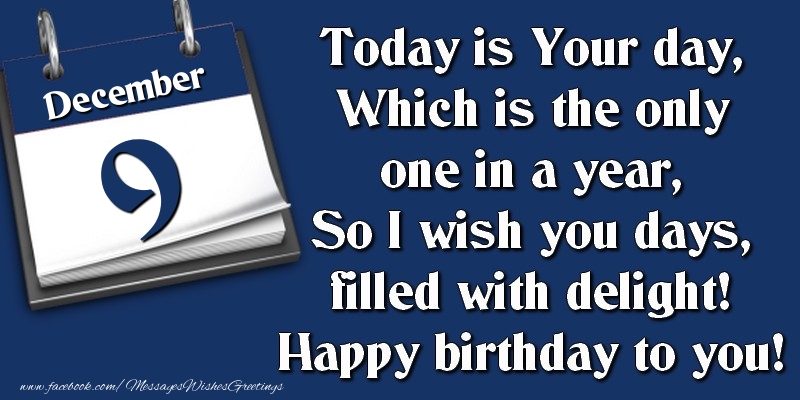 Today is Your day, Which is the only one in a year, So I wish you days, filled with delight! Happy birthday to you! 9 December