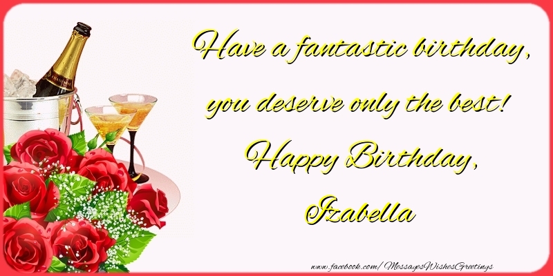 Greetings Cards for Birthday - Champagne & Flowers & Roses | Have a fantastic birthday, you deserve only the best! Happy Birthday, Izabella