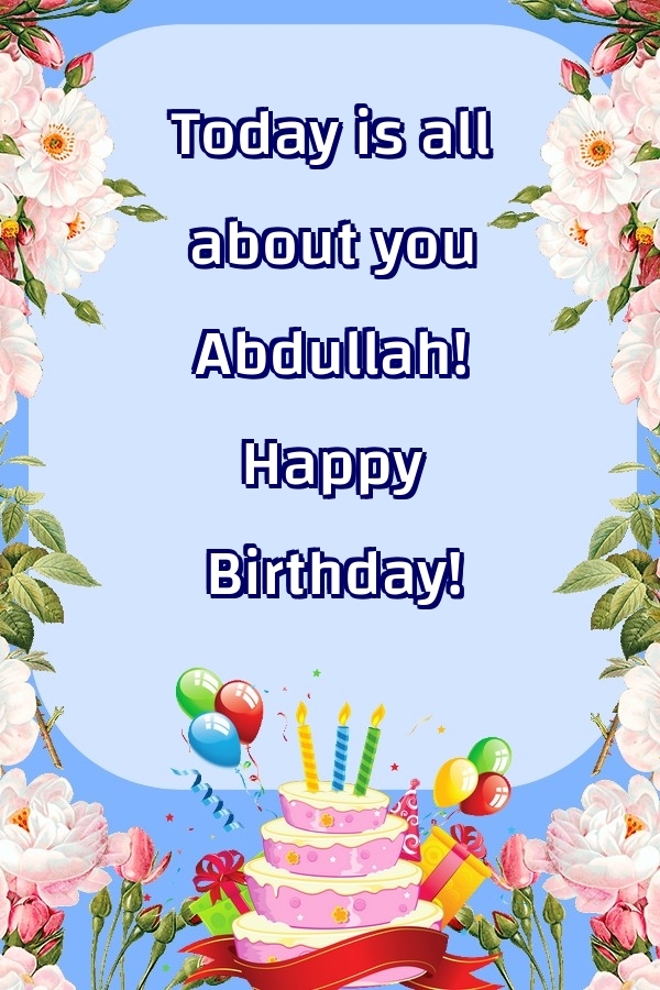 Greetings Cards for Birthday - Balloons & Cake & Flowers | Today is all about you Abdullah! Happy Birthday!