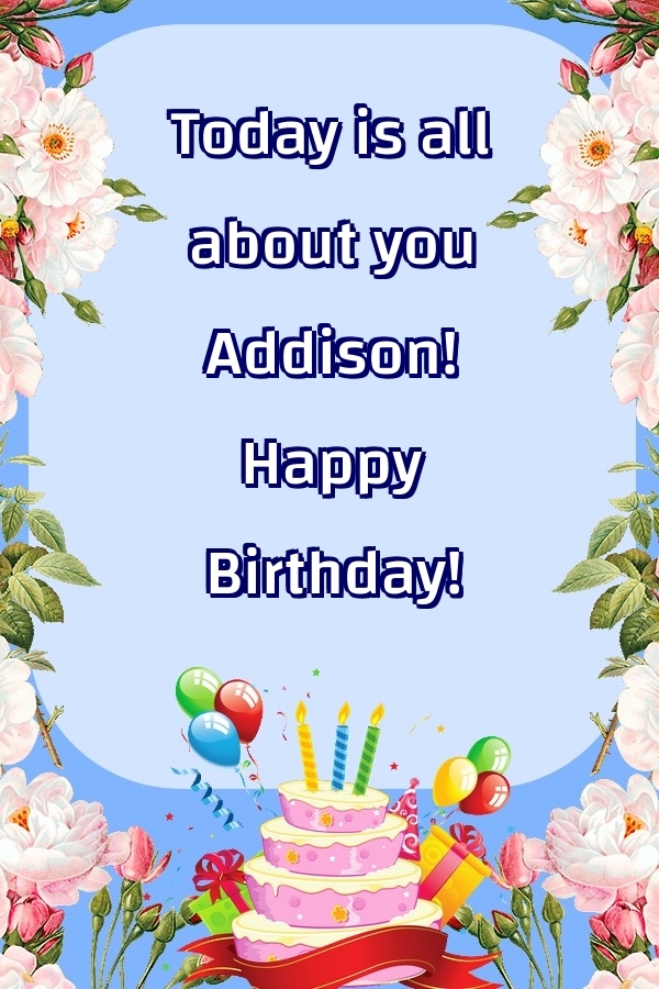 Greetings Cards for Birthday - Balloons & Cake & Flowers | Today is all about you Addison! Happy Birthday!