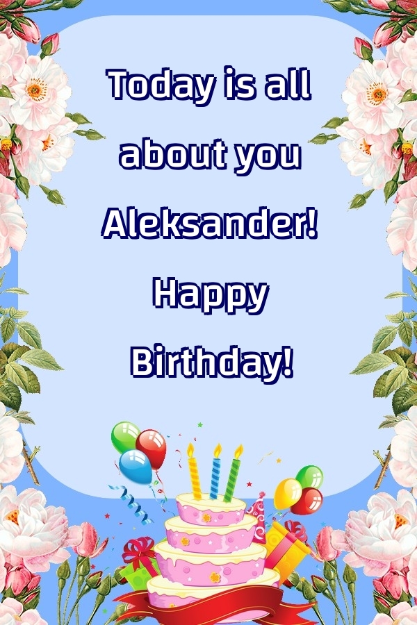Greetings Cards for Birthday - Balloons & Cake & Flowers | Today is all about you Aleksander! Happy Birthday!