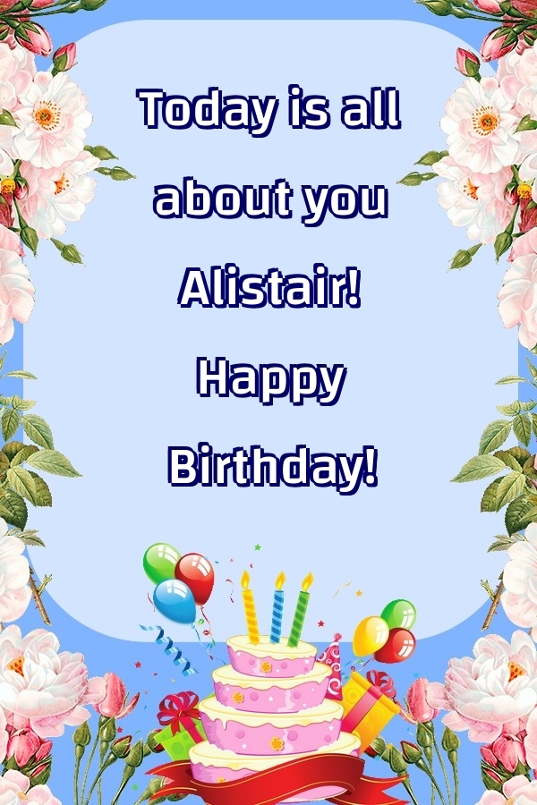 Greetings Cards for Birthday - Balloons & Cake & Flowers | Today is all about you Alistair! Happy Birthday!