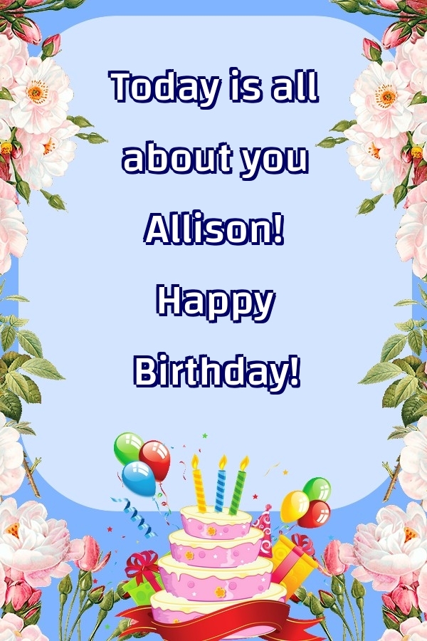 Greetings Cards for Birthday - Balloons & Cake & Flowers | Today is all about you Allison! Happy Birthday!