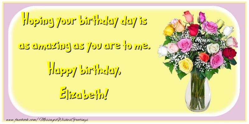 Greetings Cards for Birthday - Flowers | Hoping your birthday day is as amazing as you are to me. Happy birthday, Elizabeth