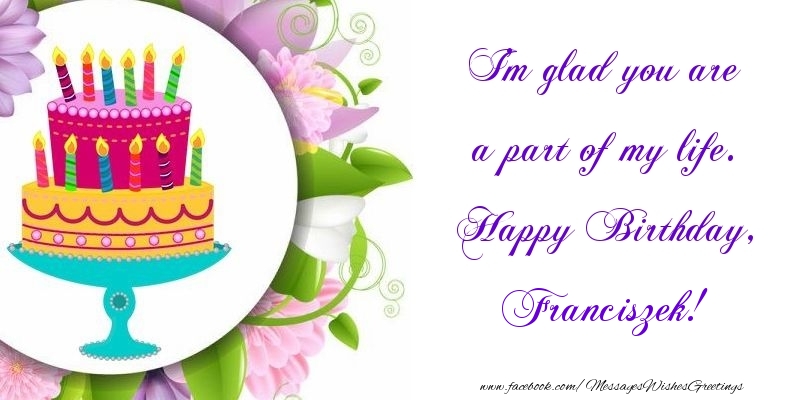 Greetings Cards for Birthday - Cake | I'm glad you are a part of my life. Happy Birthday, Franciszek