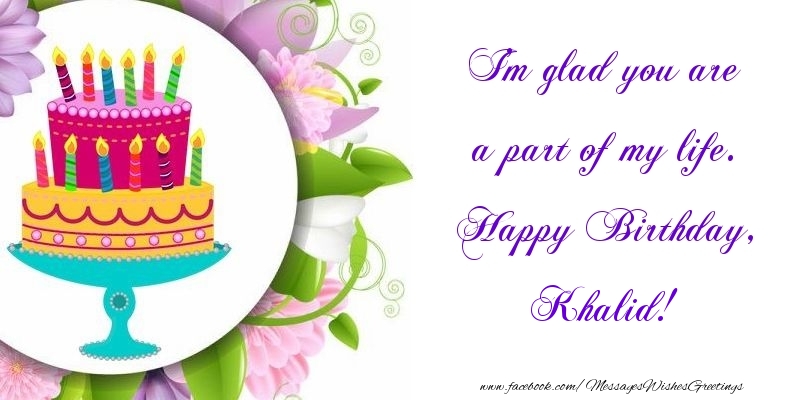 Greetings Cards for Birthday - Cake | I'm glad you are a part of my life. Happy Birthday, Khalid