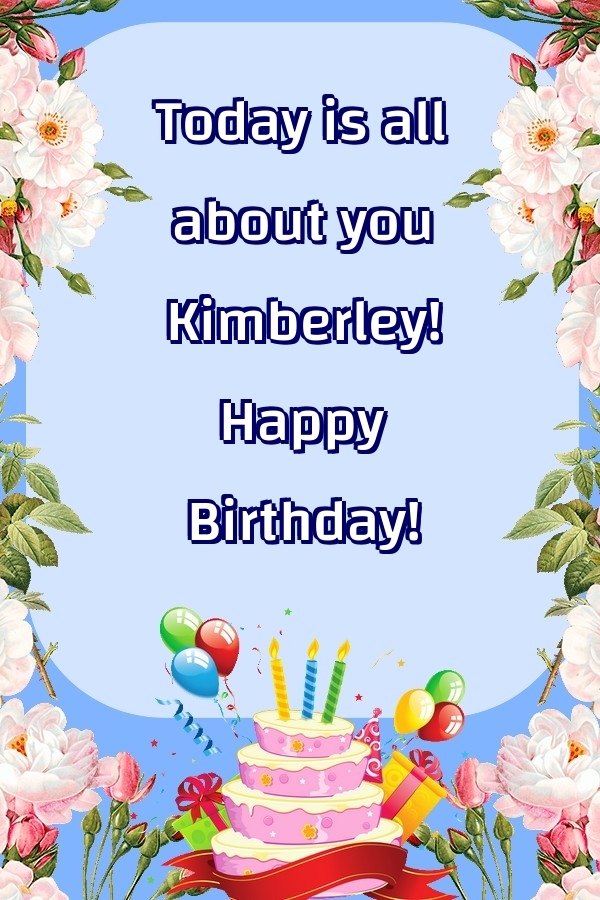 Greetings Cards for Birthday - Balloons & Cake & Flowers | Today is all about you Kimberley! Happy Birthday!