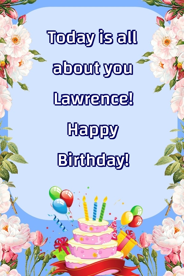 Greetings Cards for Birthday - Balloons & Cake & Flowers | Today is all about you Lawrence! Happy Birthday!