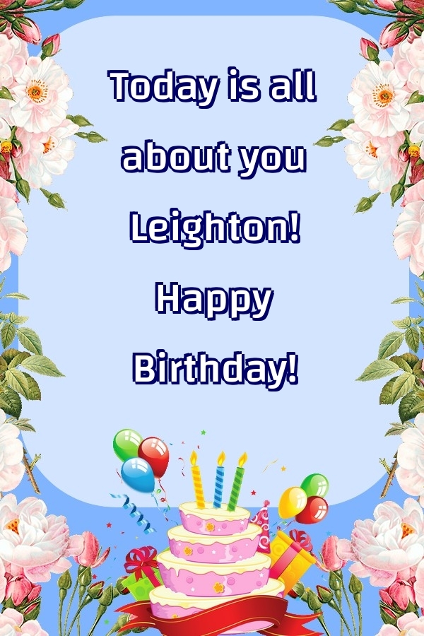 Greetings Cards for Birthday - Balloons & Cake & Flowers | Today is all about you Leighton! Happy Birthday!