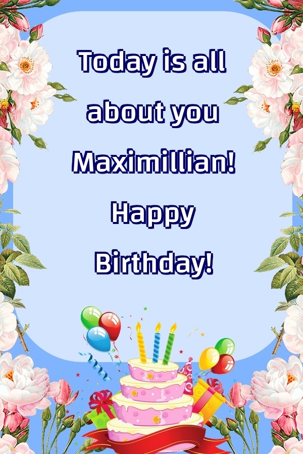 Greetings Cards for Birthday - Balloons & Cake & Flowers | Today is all about you Maximillian! Happy Birthday!