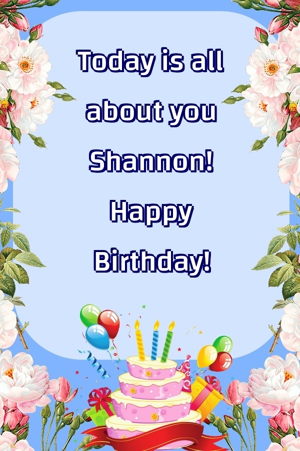 Greetings Cards for Birthday - Balloons & Cake & Flowers | Today is all about you Shannon! Happy Birthday!