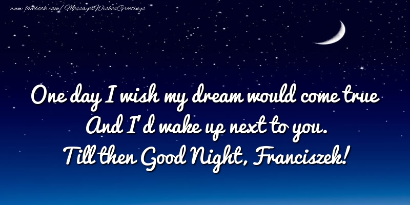 Greetings Cards for Good night - One day I wish my dream would come true And I’d wake up next to you. Franciszek